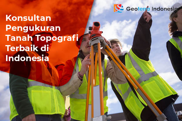 Konsultan Pengukuran Tanah Topografi Terbaik di Indonesia